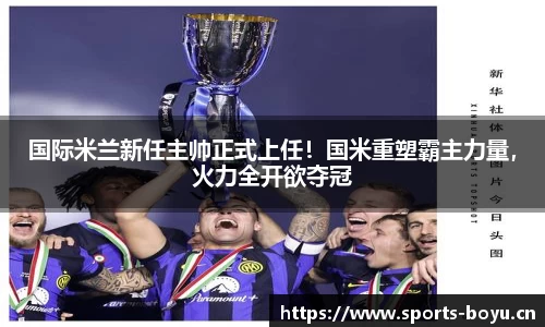国际米兰新任主帅正式上任！国米重塑霸主力量，火力全开欲夺冠