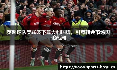 英超球队曼联签下意大利国脚，引爆转会市场舆论热潮