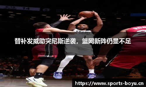替补发威助突尼斯逆袭，篮网新阵仍显不足