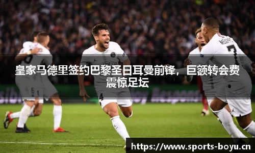 皇家马德里签约巴黎圣日耳曼前锋，巨额转会费震惊足坛