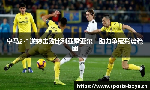 皇马2-1逆转击败比利亚雷亚尔，助力争冠形势稳固