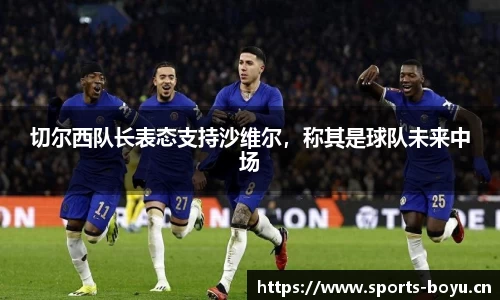切尔西队长表态支持沙维尔，称其是球队未来中场