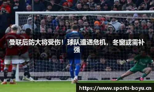 曼联后防大将受伤！球队遭遇危机，冬窗或需补强