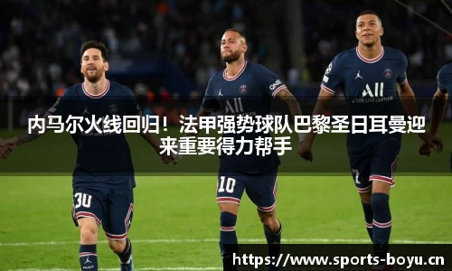内马尔火线回归！法甲强势球队巴黎圣日耳曼迎来重要得力帮手