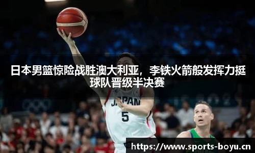 日本男篮惊险战胜澳大利亚，李铁火箭般发挥力挺球队晋级半决赛