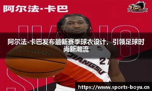 阿尔法-卡巴发布最新赛季球衣设计，引领足球时尚新潮流