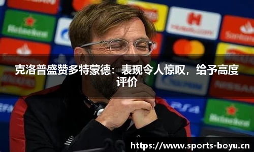 克洛普盛赞多特蒙德：表现令人惊叹，给予高度评价