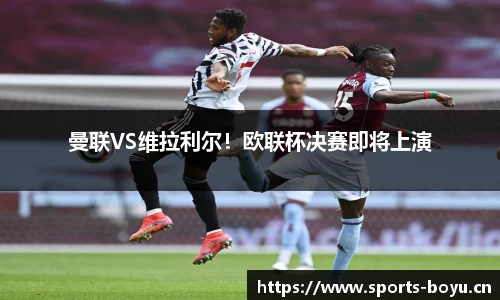 曼联VS维拉利尔！欧联杯决赛即将上演