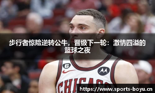 步行者惊险逆转公牛，晋级下一轮：激情四溢的篮球之夜
