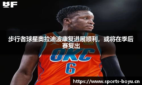 步行者球星奥拉迪波康复进展顺利，或将在季后赛复出