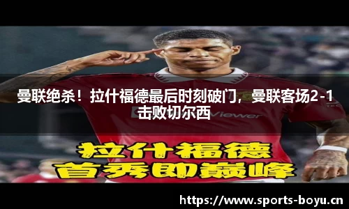 曼联绝杀！拉什福德最后时刻破门，曼联客场2-1击败切尔西