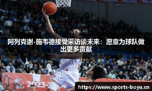 阿列克谢-施韦德接受采访谈未来：愿意为球队做出更多贡献