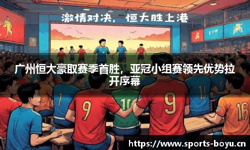 广州恒大豪取赛季首胜，亚冠小组赛领先优势拉开序幕