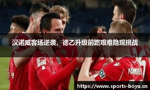 汉诺威客场逆袭，德乙升级前路艰难隐现挑战