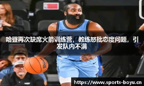 哈登再次缺席火箭训练营，教练怒批态度问题，引发队内不满