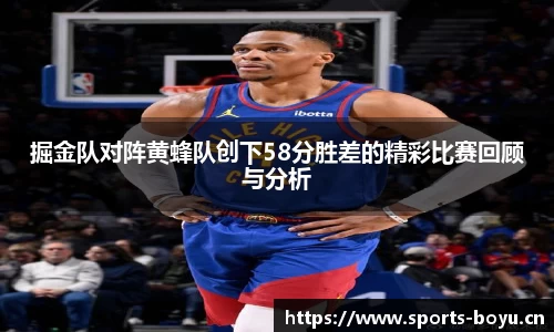 掘金队对阵黄蜂队创下58分胜差的精彩比赛回顾与分析