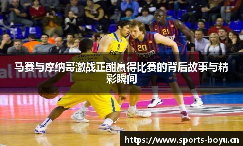 马赛与摩纳哥激战正酣赢得比赛的背后故事与精彩瞬间