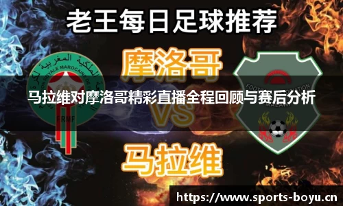 马拉维对摩洛哥精彩直播全程回顾与赛后分析
