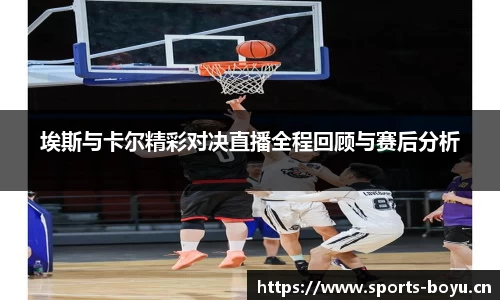 埃斯与卡尔精彩对决直播全程回顾与赛后分析